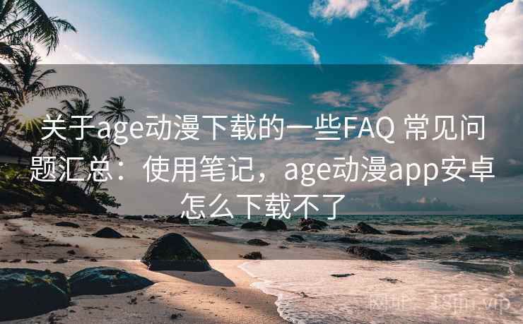 关于age动漫下载的一些FAQ 常见问题汇总:使用笔记,age动漫app安卓怎么下载不了 关于age动漫下载的一些FAQ 常见问题汇总:使用笔记,age动漫app安卓怎么下载不了