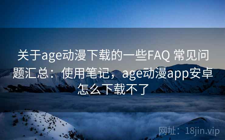 关于age动漫下载的一些FAQ 常见问题汇总：使用笔记，age动漫app安卓怎么下载不了