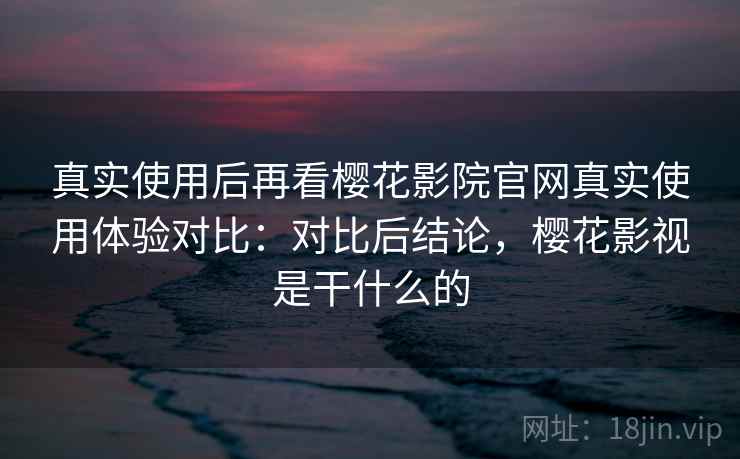 真实使用后再看樱花影院官网真实使用体验对比:对比后结论,樱花影视是干什么的 真实使用后再看樱花影院官网真实使用体验对比:对比后结论,樱花影视是干什么的