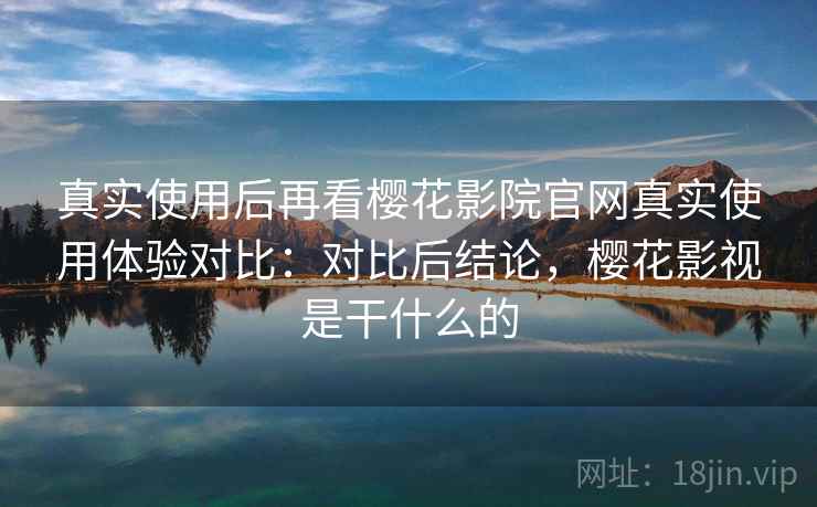 真实使用后再看樱花影院官网真实使用体验对比：对比后结论，樱花影视是干什么的