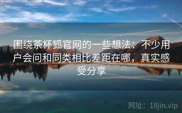 围绕茶杯狐官网的一些想法:不少用户会问和同类相比差距在哪,真实感受分享 围绕茶杯狐官网的一些想法:不少用户会问和同类相比差距在哪,真实感受分享