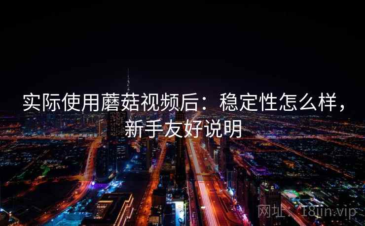 实际使用蘑菇视频后：稳定性怎么样，新手友好说明