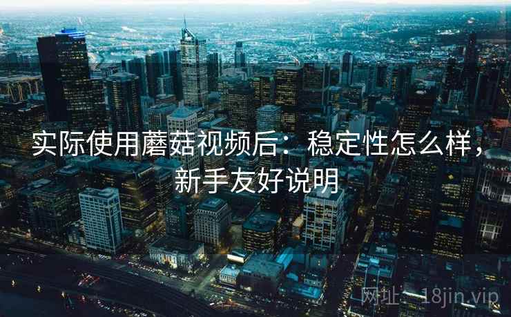 实际使用蘑菇视频后:稳定性怎么样,新手友好说明 实际使用蘑菇视频后:稳定性怎么样,新手友好说明