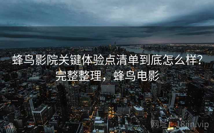 蜂鸟影院关键体验点清单到底怎么样?完整整理,蜂鸟电影 蜂鸟影院关键体验点清单到底怎么样?完整整理,蜂鸟电影
