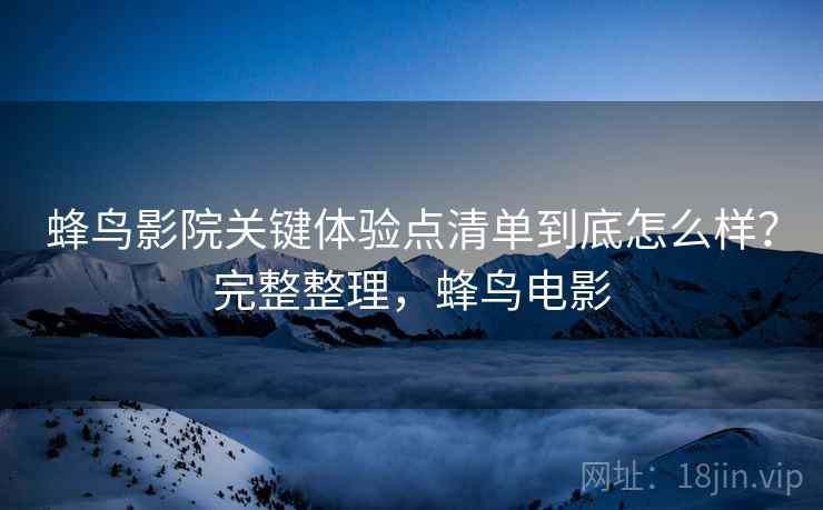 蜂鸟影院关键体验点清单到底怎么样？完整整理，蜂鸟电影