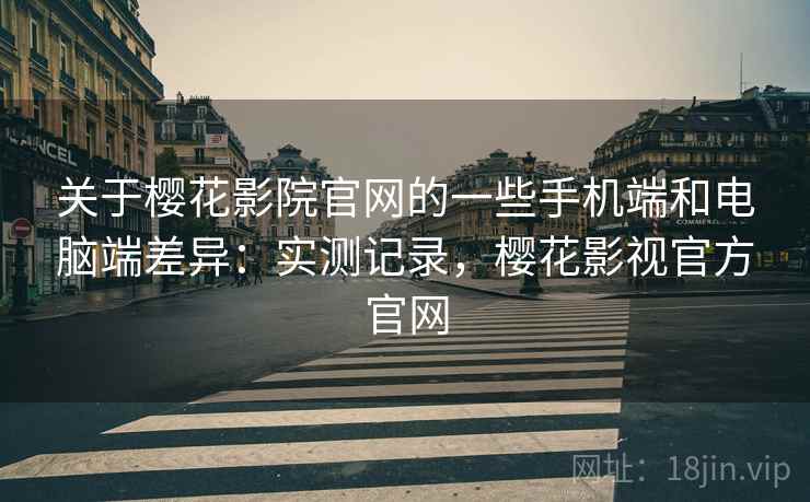 关于樱花影院官网的一些手机端和电脑端差异：实测记录，樱花影视官方官网