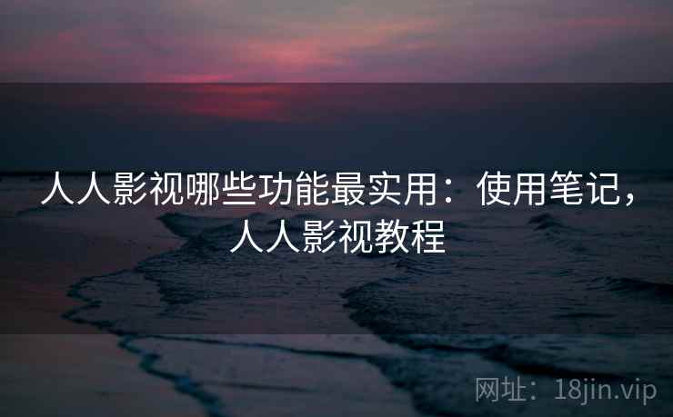 人人影视哪些功能最实用：使用笔记，人人影视教程
