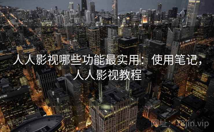 人人影视哪些功能最实用:使用笔记,人人影视教程 人人影视哪些功能最实用:使用笔记,人人影视教程