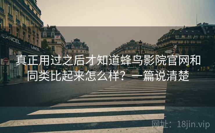 真正用过之后才知道蜂鸟影院官网和同类比起来怎么样？一篇说清楚
