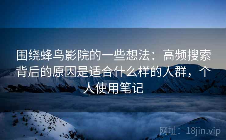 围绕蜂鸟影院的一些想法:高频搜索背后的原因是适合什么样的人群,个人使用笔记 围绕蜂鸟影院的一些想法:高频搜索背后的原因是适合什么样的人群,个人使用笔记