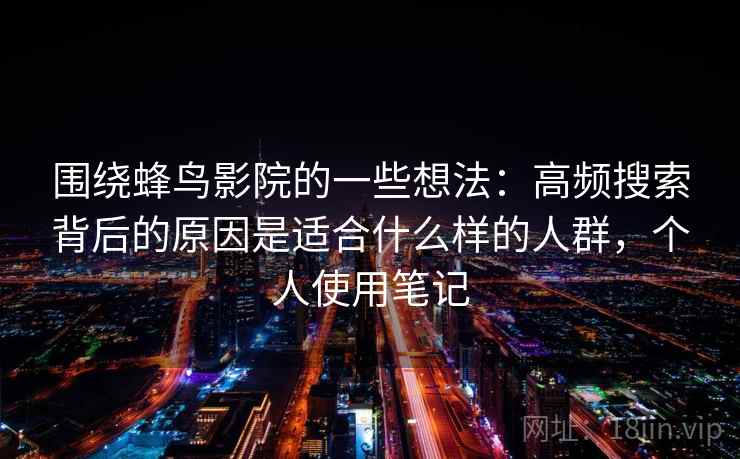 围绕蜂鸟影院的一些想法：高频搜索背后的原因是适合什么样的人群，个人使用笔记