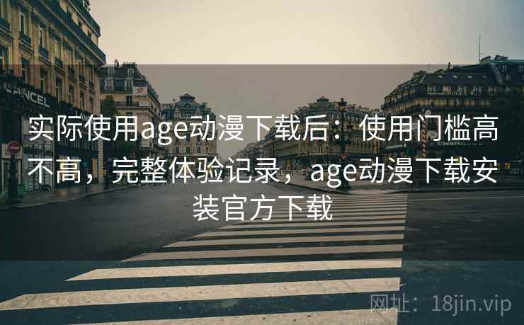 实际使用age动漫下载后:使用门槛高不高,完整体验记录,age动漫下载安装官方下载 实际使用age动漫下载后:使用门槛高不高,完整体验记录,age动漫下载安装官方下载