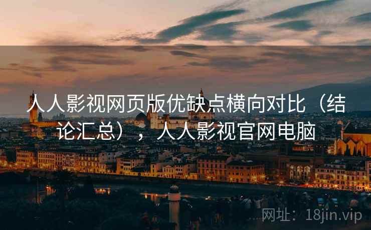 人人影视网页版优缺点横向对比(结论汇总),人人影视官网电脑 人人影视网页版优缺点横向对比(结论汇总),人人影视官网电脑