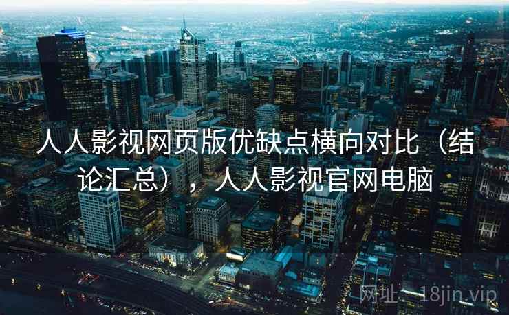 人人影视网页版优缺点横向对比（结论汇总），人人影视官网电脑