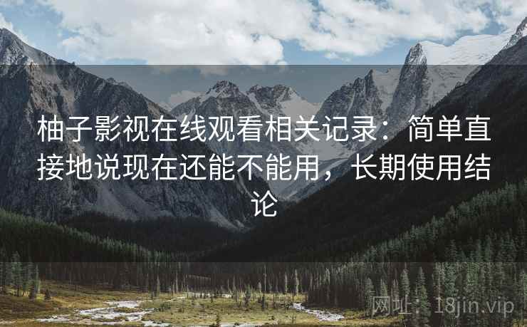 柚子影视在线观看相关记录：简单直接地说现在还能不能用，长期使用结论