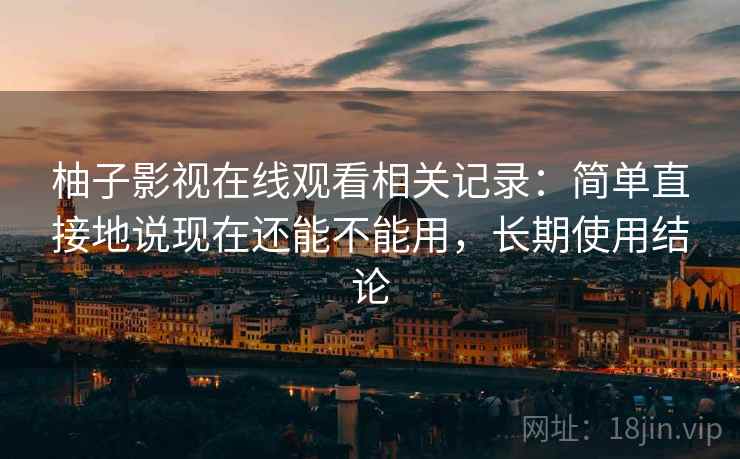 柚子影视在线观看相关记录:简单直接地说现在还能不能用,长期使用结论 柚子影视在线观看相关记录:简单直接地说现在还能不能用,长期使用结论