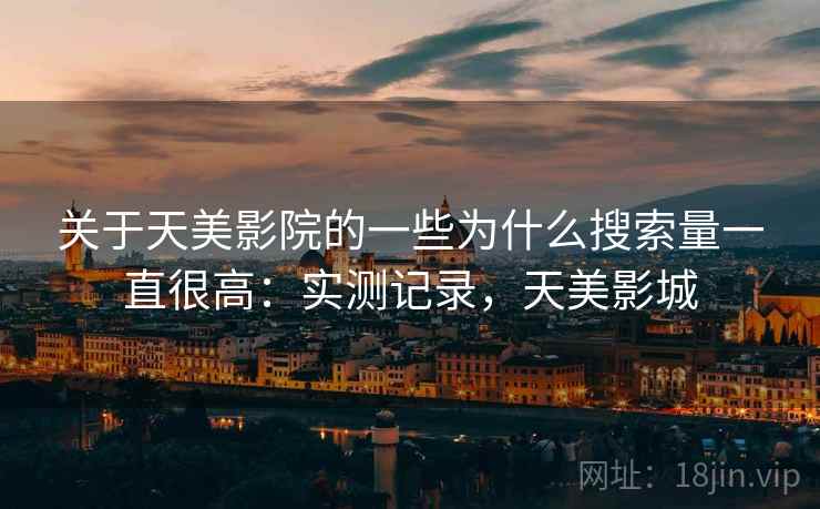 关于天美影院的一些为什么搜索量一直很高：实测记录，天美影城