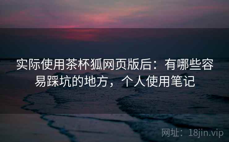 实际使用茶杯狐网页版后：有哪些容易踩坑的地方，个人使用笔记