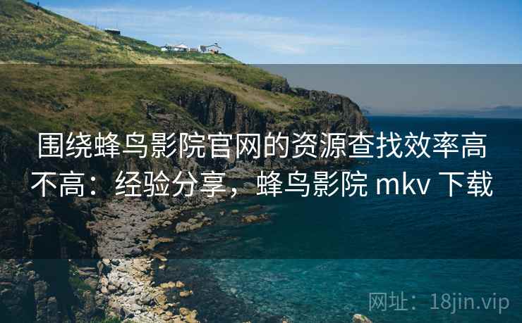 围绕蜂鸟影院官网的资源查找效率高不高：经验分享，蜂鸟影院 mkv 下载