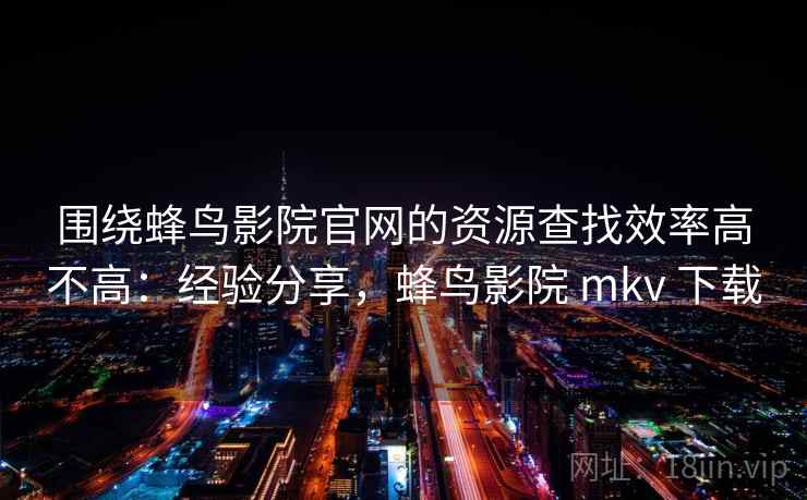 围绕蜂鸟影院官网的资源查找效率高不高:经验分享,蜂鸟影院 mkv 下载 围绕蜂鸟影院官网的资源查找效率高不高:经验分享,蜂鸟影院 mkv 下载
