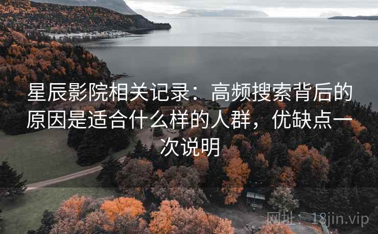 星辰影院相关记录:高频搜索背后的原因是适合什么样的人群,优缺点一次说明 星辰影院相关记录:高频搜索背后的原因是适合什么样的人群,优缺点一次说明