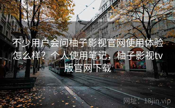 不少用户会问柚子影视官网使用体验怎么样？个人使用笔记，柚子影视tv版官网下载
