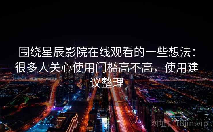 围绕星辰影院在线观看的一些想法：很多人关心使用门槛高不高，使用建议整理