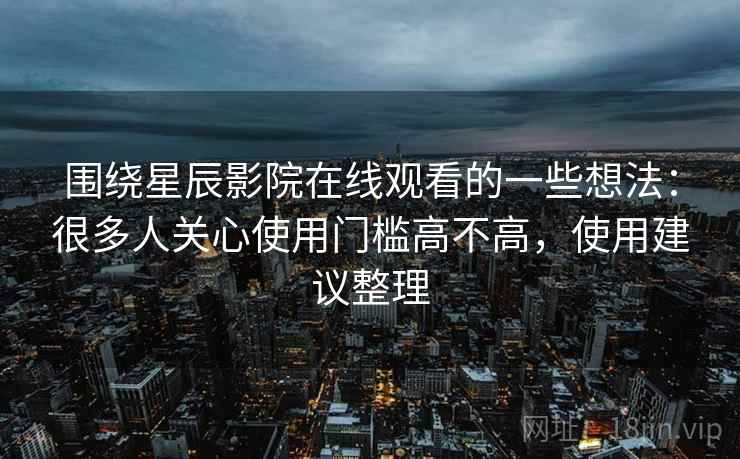 围绕星辰影院在线观看的一些想法：很多人关心使用门槛高不高，使用建议整理