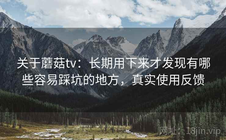 关于蘑菇tv：长期用下来才发现有哪些容易踩坑的地方，真实使用反馈