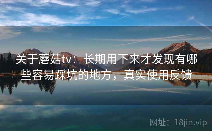 关于蘑菇tv：长期用下来才发现有哪些容易踩坑的地方，真实使用反馈