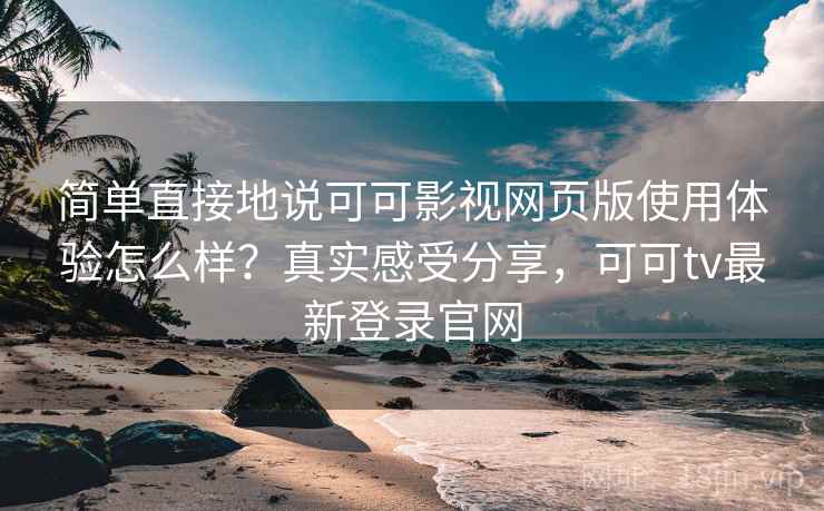 简单直接地说可可影视网页版使用体验怎么样？真实感受分享，可可tv最新登录官网