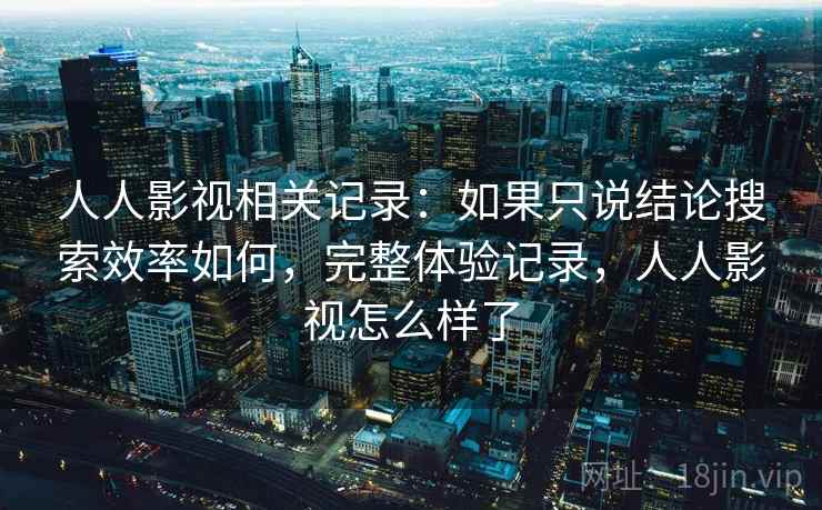 人人影视相关记录:如果只说结论搜索效率如何,完整体验记录,人人影视怎么样了 人人影视相关记录:如果只说结论搜索效率如何,完整体验记录,人人影视怎么样了
