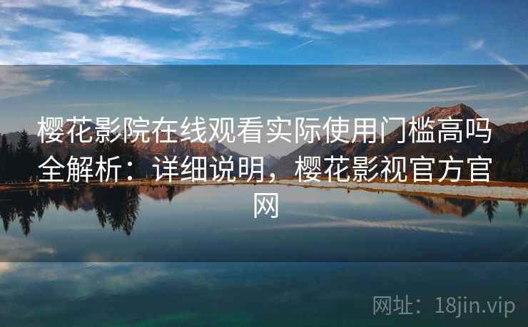 樱花影院在线观看实际使用门槛高吗全解析：详细说明，樱花影视官方官网