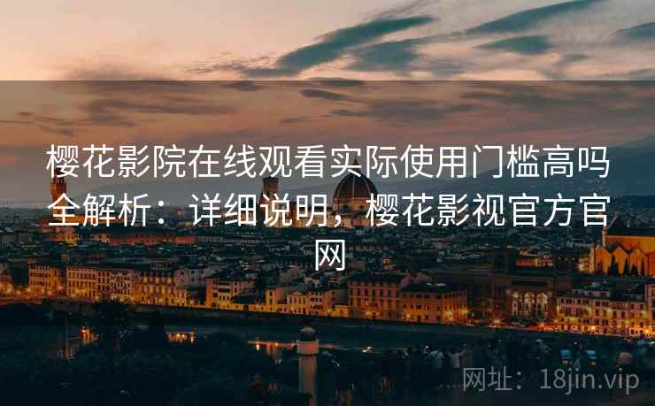樱花影院在线观看实际使用门槛高吗全解析:详细说明,樱花影视官方官网 樱花影院在线观看实际使用门槛高吗全解析:详细说明,樱花影视官方官网