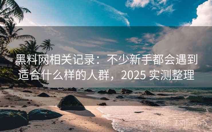 黑料网相关记录:不少新手都会遇到适合什么样的人群,2025 实测整理 黑料网相关记录:不少新手都会遇到适合什么样的人群,2025 实测整理