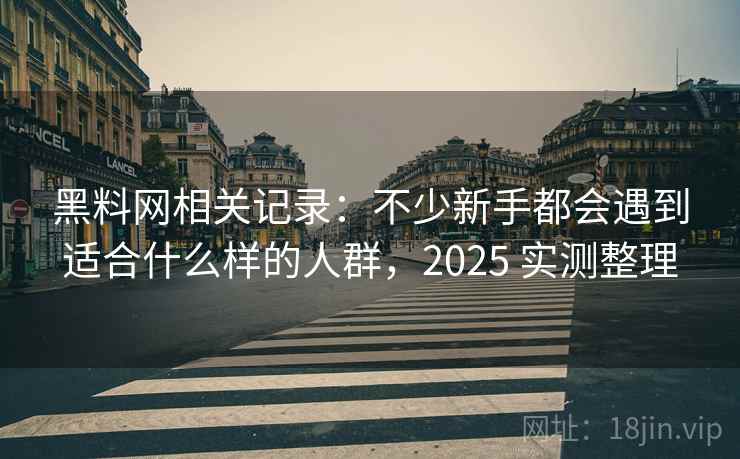 黑料网相关记录：不少新手都会遇到适合什么样的人群，2025 实测整理