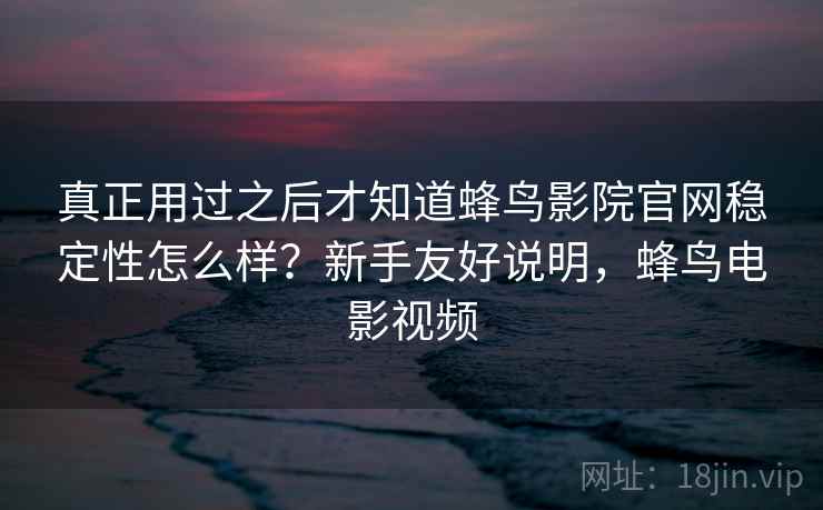 真正用过之后才知道蜂鸟影院官网稳定性怎么样?新手友好说明,蜂鸟电影视频 真正用过之后才知道蜂鸟影院官网稳定性怎么样?新手友好说明,蜂鸟电影视频