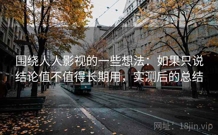 围绕人人影视的一些想法：如果只说结论值不值得长期用，实测后的总结