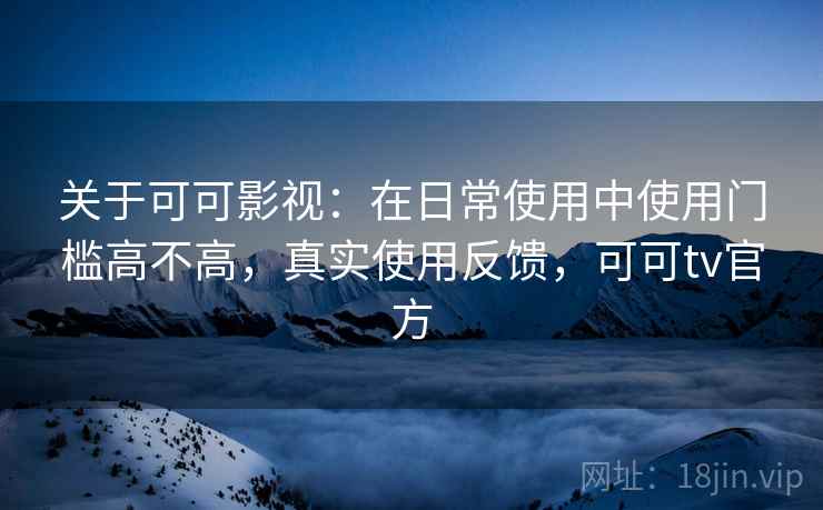 关于可可影视:在日常使用中使用门槛高不高,真实使用反馈,可可tv官方 关于可可影视:在日常使用中使用门槛高不高,真实使用反馈,可可tv官方