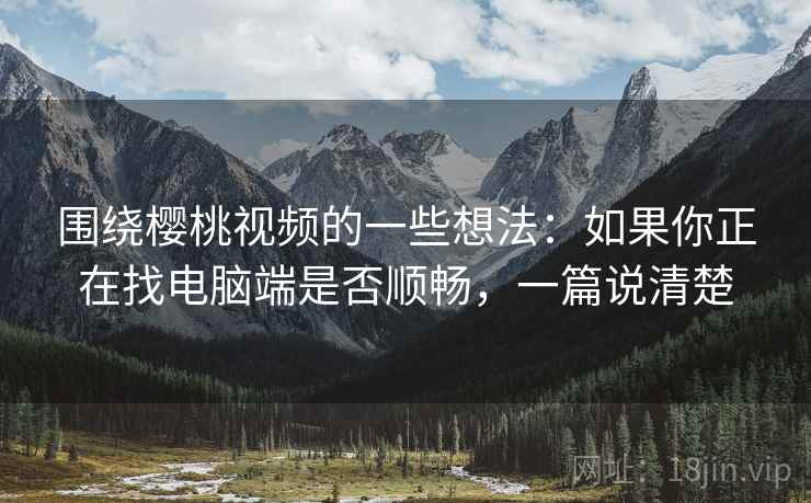 围绕樱桃视频的一些想法：如果你正在找电脑端是否顺畅，一篇说清楚