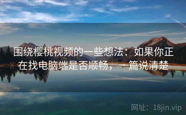 围绕樱桃视频的一些想法:如果你正在找电脑端是否顺畅,一篇说清楚 围绕樱桃视频的一些想法:如果你正在找电脑端是否顺畅,一篇说清楚