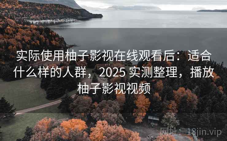 实际使用柚子影视在线观看后：适合什么样的人群，2025 实测整理，播放柚子影视视频