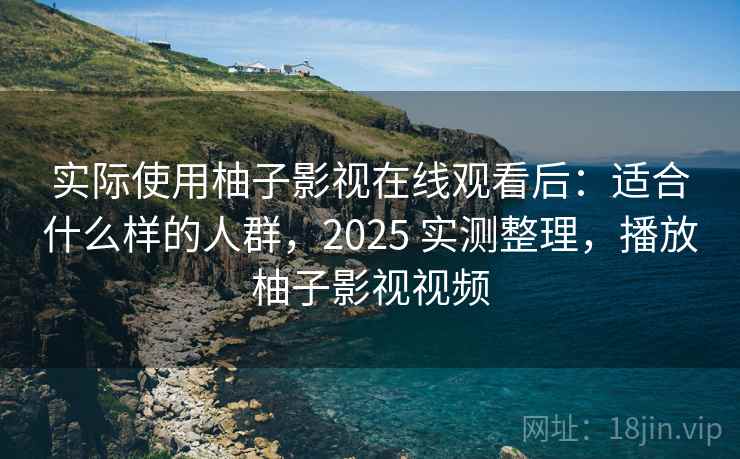 实际使用柚子影视在线观看后：适合什么样的人群，2025 实测整理，播放柚子影视视频
