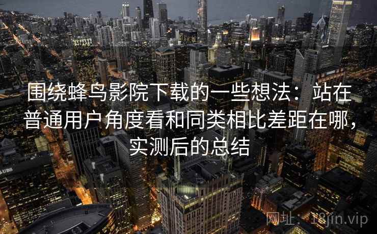 围绕蜂鸟影院下载的一些想法：站在普通用户角度看和同类相比差距在哪，实测后的总结