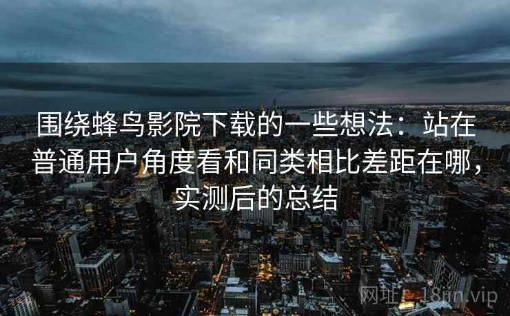 围绕蜂鸟影院下载的一些想法：站在普通用户角度看和同类相比差距在哪，实测后的总结