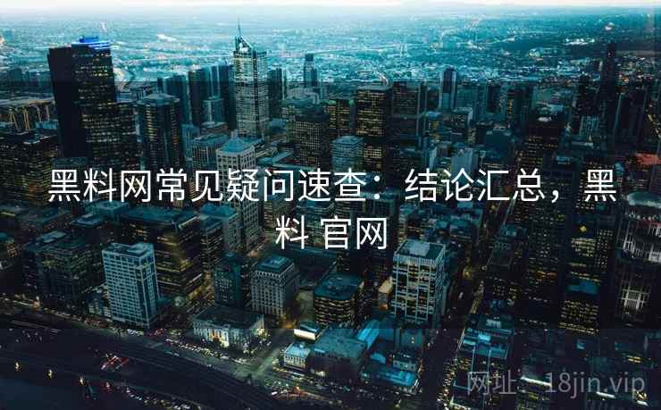 黑料网常见疑问速查：结论汇总，黑料 官网