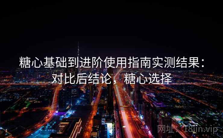糖心基础到进阶使用指南实测结果:对比后结论,糖心选择 糖心基础到进阶使用指南实测结果:对比后结论,糖心选择