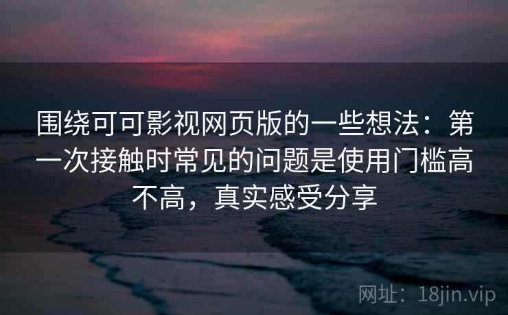 围绕可可影视网页版的一些想法：第一次接触时常见的问题是使用门槛高不高，真实感受分享