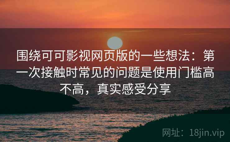 围绕可可影视网页版的一些想法:第一次接触时常见的问题是使用门槛高不高,真实感受分享 围绕可可影视网页版的一些想法:第一次接触时常见的问题是使用门槛高不高,真实感受分享