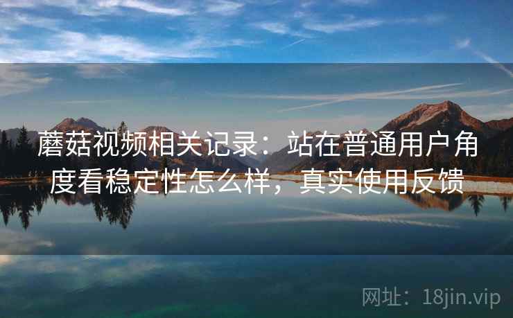 蘑菇视频相关记录：站在普通用户角度看稳定性怎么样，真实使用反馈